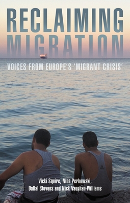 Reclaiming Migration: Voices from Europe's 'Migrant Crisis' - Squire, Vicki, and Perkowski, Nina, Professor, and Stevens, Dallal