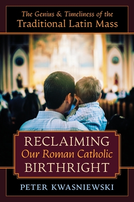 Reclaiming Our Roman Catholic Birthright: The Genius and Timeliness of the Traditional Latin Mass - Kwasniewski, Peter