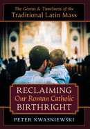 Reclaiming Our Roman Catholic Birthright: The Genius and Timeliness of the Traditional Latin Mass