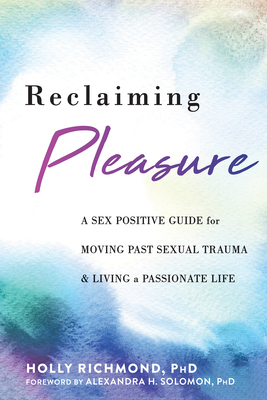 Reclaiming Pleasure: A Sex Positive Guide for Moving Past Sexual Trauma and Living a Passionate Life - Richmond, Holly, PhD, and Solomon, Alexandra H, PhD (Foreword by)