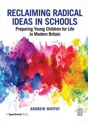 Reclaiming Radical Ideas in Schools: Preparing Young Children for Life in Modern Britain - Moffat, Andrew