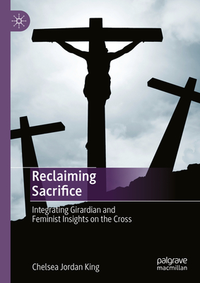 Reclaiming Sacrifice: Integrating Girardian and Feminist Insights on the Cross - King, Chelsea Jordan