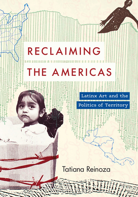 Reclaiming the Americas: Latinx Art and the Politics of Territory - Reinoza, Tatiana