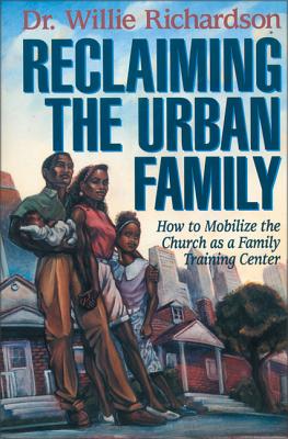 Reclaiming the Urban Family: How to Mobilize the Church as a Family Training Center - Richardson, Willie