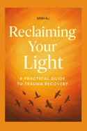 Reclaiming Your Light: A Practical Guide to Trauma Recovery: Heal Past Wounds, Rebuild Trust, and Regain Your Inner Strength