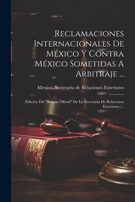 Reclamaciones Internacionales De Mxico Y Contra Mxico Sometidas A Arbitraje ...: (edicin Del "boletn Oficial" De La Secretara De Relaciones Exteriores.)... - Mexico Secretara de Relaciones Exteri (Creator)