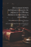 Reclamaciones Internacionales De M?xico Y Contra M?xico Sometidas A Arbitraje ...: (edici?n Del "bolet?n Oficial" De La Secretar?a De Relaciones Exteriores.)...