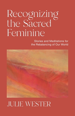 Recognizing the Sacred Feminine: Stories and Meditations for the Rebalancing of Our World - Wester, Julie