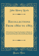 Recollections from 1860 to 1865: With Incidents of Camp Life, Descriptions of Battles, the Life of the Southern Soldier, His Hardships and Sufferings, and the Life of a Prisoner of War in the Northern Prisons (Classic Reprint)