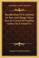 Recollections of a Lifetime: Or Men and Things I Have Seen; In a Series of Familiar Letters to a Friend; Historical, Biographical, Anecdotical, and Descriptive