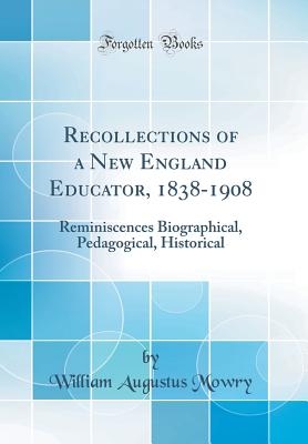 Recollections of a New England Educator, 1838-1908: Reminiscences Biographical, Pedagogical, Historical (Classic Reprint) - Mowry, William Augustus