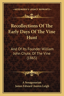 Recollections of the Early Days of the Vine Hunt: And of Its Founder William John Chute, of the Vine (1865) - A Sexagenarian, and Leigh, James Edward Austen