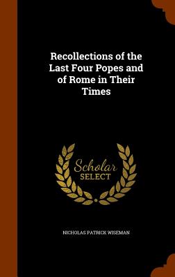 Recollections of the Last Four Popes and of Rome in Their Times - Wiseman, Nicholas Patrick