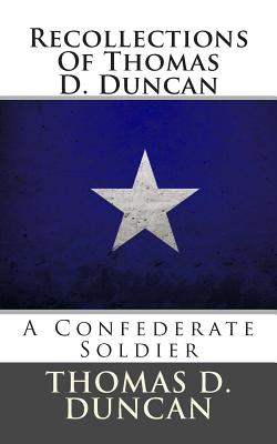 Recollections of Thomas D. Duncan: A Confederate Soldier - Duncan, Thomas D