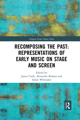 Recomposing the Past: Representations of Early Music on Stage and Screen - Cook, James (Editor), and Kolassa, Alexander (Editor), and Whittaker, Adam (Editor)