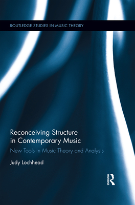 Reconceiving Structure in Contemporary Music: New Tools in Music Theory and Analysis - Lochhead, Judy