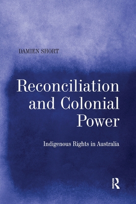 Reconciliation and Colonial Power: Indigenous Rights in Australia - Short, Damien