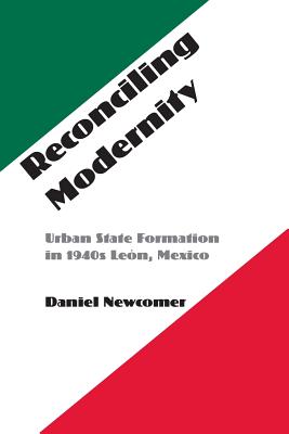 Reconciling Modernity: Urban State Formation in 1940s Leon, Mexico - Newcomer, Daniel