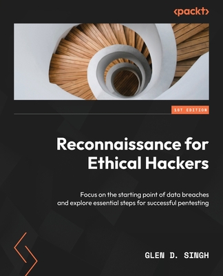 Reconnaissance for Ethical Hackers: Focus on the starting point of data breaches and explore essential steps for successful pentesting - Singh, Glen D