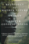 Reconnect With Mother Nature and Awaken Your Higher Consciousness: A Beginner's Journey to Mindfulness, Meditation, Spiritual Ascendance, Third Eye Opening, and Healing the Collective Planet