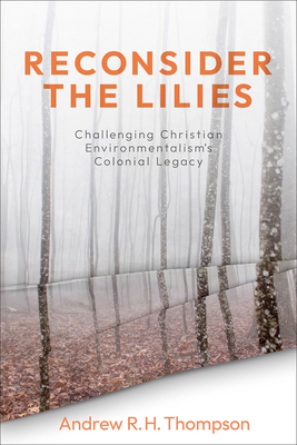 Reconsider the Lilies: Challenging Christian Environmentalism's Colonial Legacy - Thompson, Andrew R H