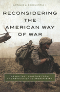 Reconsidering the American Way of War: US Military Practice from the Revolution to Afghanistan