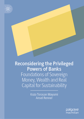 Reconsidering the Privileged Powers of Banks: Foundations of Sovereign Money, Wealth and Real Capital for Sustainability - Mayumi, Kozo Torasan, and Renner, Ansel