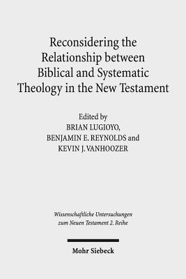 Reconsidering the Relationship Between Biblical and Systematic Theology in the New Testament: Essays by Theologians and New Testament Scholars - Reynolds, Benjamin E (Editor), and Lugioyo, Brian (Editor), and Vanhoozer, Kevin J, Professor (Editor)