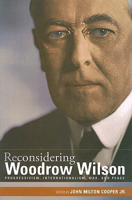 Reconsidering Woodrow Wilson: Progressivism, Internationalism, War, and Peace - Cooper, John Milton (Editor)