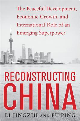 Reconstructing China: The Peaceful Development, Economic Growth, and International Role of an Emerging Super Power: The Peaceful Development, Economic Growth, and International Role of an Emerging Super Power - Jingzhi, Li, and Ping, Pu