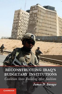 Reconstructing Iraq's Budgetary Institutions: Coalition State Building After Saddam - Savage, James D