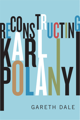 Reconstructing Karl Polanyi: Excavation and Critique - Dale, Gareth