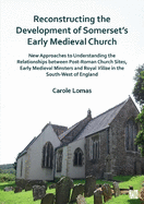 Reconstructing the Development of Somerset's Early Medieval Church: New Approaches to Understanding the Relationships Between Post-Roman Church Sites, Early Medieval Minsters and Royal Villae in the South-West of England