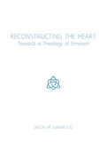 Reconstructing the Heart: Towards a Theology of Emotion