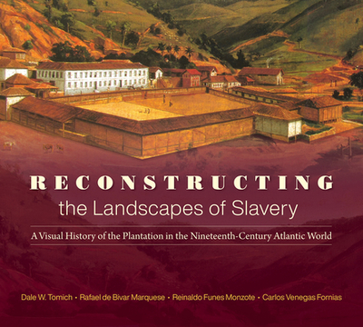 Reconstructing the Landscapes of Slavery: A Visual History of the Plantation in the Nineteenth-Century Atlantic World - Tomich, Dale W, and de Bivar Marquese, Rafael, and Venegas Fornias, Carlos