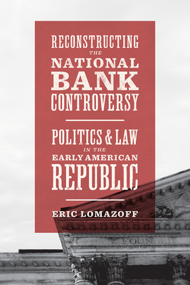 Reconstructing the National Bank Controversy: Politics and Law in the Early American Republic - Lomazoff, Eric