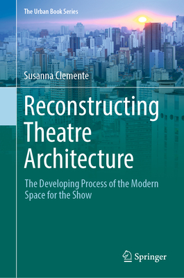 Reconstructing Theatre Architecture: The Developing Process of the Modern Space for the Show - Clemente, Susanna