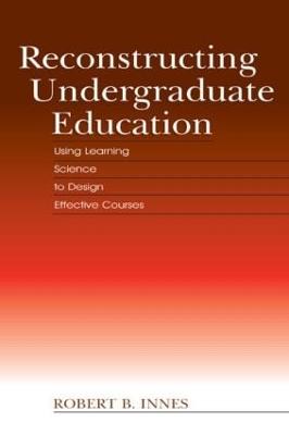 Reconstructing Undergraduate Education: Using Learning Science to Design Effective Courses - Innes, Robert B