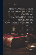 Recopilacion De Las Leyes Emitidas Por El Gobierno Democratico De La Repblica De Guatemala, Volume 14...