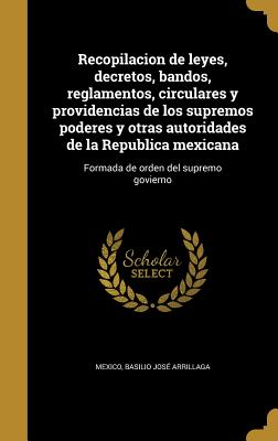 Recopilacion de leyes, decretos, bandos, reglamentos, circulares y providencias de los supremos poderes y otras autoridades de la Republica mexicana: Formada de orden del supremo govierno - Mexico (Creator), and Arrillaga, Basilio Jose