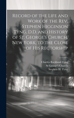 Record of the Life and Work of the REV. Stephen Higginson Tyng, D.D. and History of St. George's Church, New York, to the Close of His Rectorship - Church, St George's, and Tyng, Stephen H 1800-1885, and Tyng, Charles Rockland