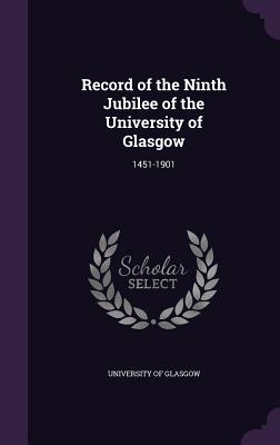 Record of the Ninth Jubilee of the University of Glasgow: 1451-1901 - University of Glasgow (Creator)