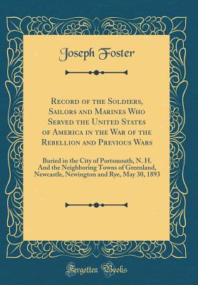 Record of the Soldiers, Sailors and Marines Who Served the United States of America in the War of the Rebellion and Previous Wars: Buried in the City of Portsmouth, N. H. and the Neighboring Towns of Greenland, Newcastle, Newington and Rye, May 30, 1893 - Foster, Joseph