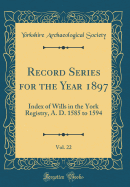 Record Series for the Year 1897, Vol. 22: Index of Wills in the York Registry, A. D. 1585 to 1594 (Classic Reprint)