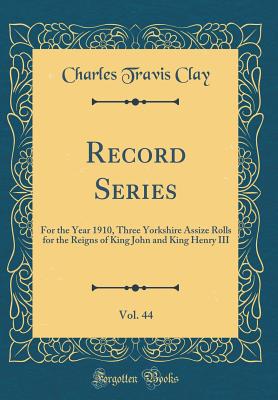 Record Series, Vol. 44: For the Year 1910, Three Yorkshire Assize Rolls for the Reigns of King John and King Henry III (Classic Reprint) - Clay, Charles Travis