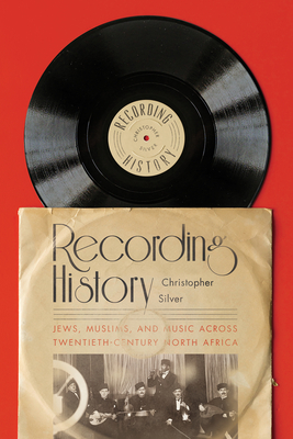 Recording History: Jews, Muslims, and Music Across Twentieth-Century North Africa - Silver, Christopher