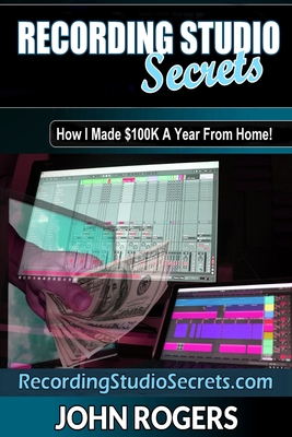 Recording Studio Secrets: How To Make Big Money From Home! - Rogers, John