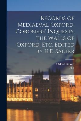 Records of Mediaeval Oxford. Coroners' Inquests, the Walls of Oxford, etc. Edited by H.E. Salter - Salter, H E 1863-1951, and Oxford, Oxford