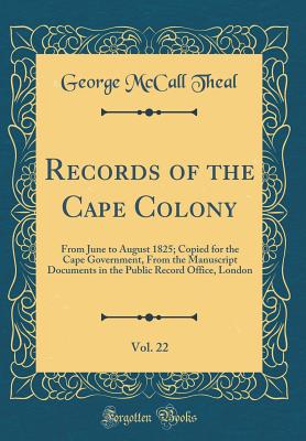 Records of the Cape Colony, Vol. 22: From June to August 1825; Copied for the Cape Government, from the Manuscript Documents in the Public Record Office, London (Classic Reprint) - Theal, George McCall