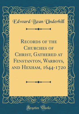 Records of the Churches of Christ, Gathered at Fenstanton, Warboys, and Hexham, 1644-1720 (Classic Reprint) - Underhill, Edward Bean